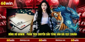Rồng Hổ 68WIN - Phân Tích Chuyên Sâu Từng Ván Bài Cực Chuẩn
